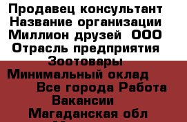 Продавец-консультант › Название организации ­ Миллион друзей, ООО › Отрасль предприятия ­ Зоотовары › Минимальный оклад ­ 35 000 - Все города Работа » Вакансии   . Магаданская обл.,Магадан г.